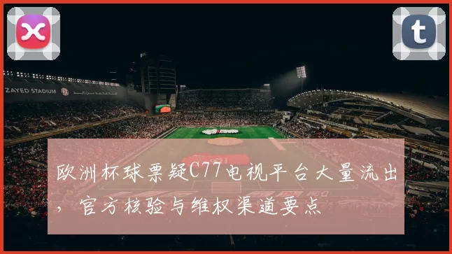 欧洲杯球票疑C77电视平台大量流出，官方核验与维权渠道要点
