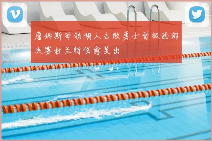 詹姆斯率领湖人击败勇士晋级西部决赛杜兰特伤愈复出