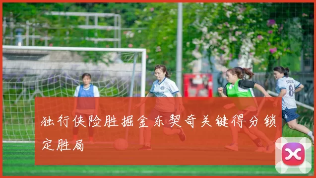 独行侠险胜掘金东契奇关键得分锁定胜局