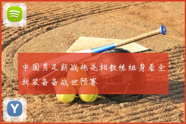 中国男足新战袍亮相教练组身着全新装备备战世预赛