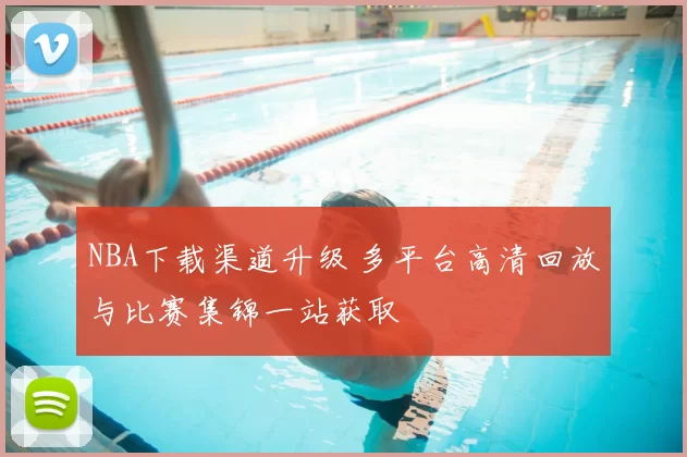 NBA下载渠道升级 多平台高清回放与比赛集锦一站获取