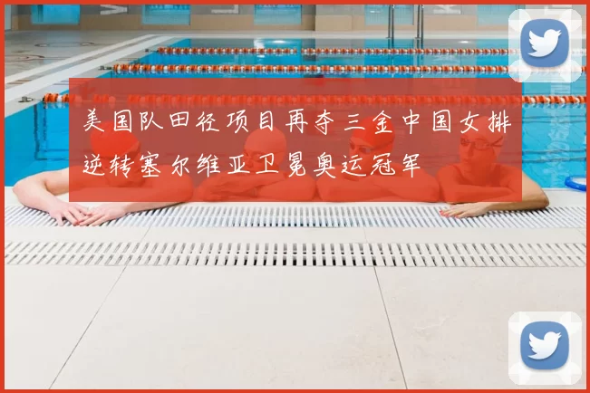 美国队田径项目再夺三金中国女排逆转塞尔维亚卫冕奥运冠军