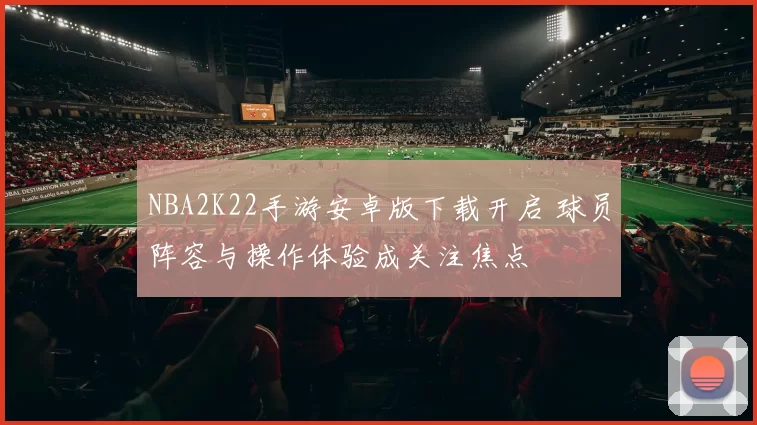 NBA2K22手游安卓版下载开启 球员阵容与操作体验成关注焦点