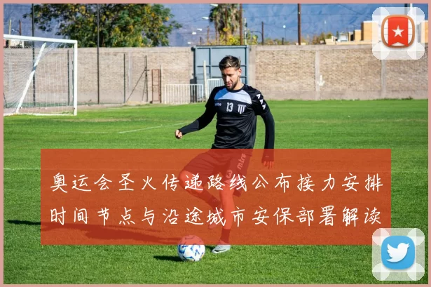 奥运会圣火传递路线公布接力安排时间节点与沿途城市安保部署解读