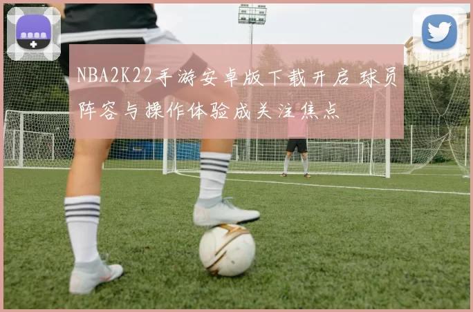 NBA2K22手游安卓版下载开启 球员阵容与操作体验成关注焦点