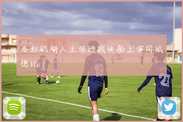 洛杉矶湖人主场迎战快船上演同城德比