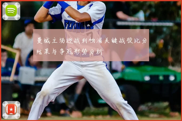 曼城主场迎战利物浦关键战役比分结果与争冠形势分析