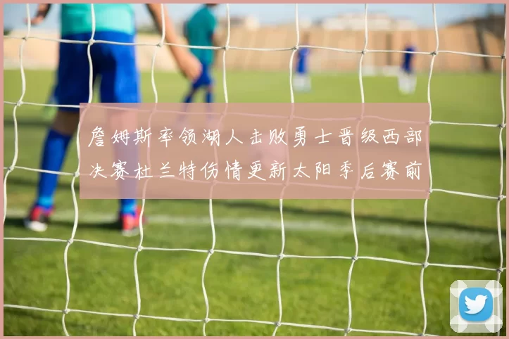 詹姆斯率领湖人击败勇士晋级西部决赛杜兰特伤情更新太阳季后赛前景受关注