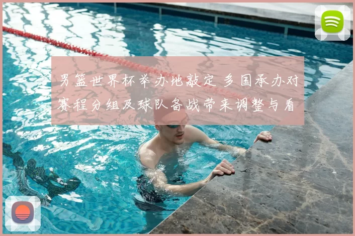 男篮世界杯举办地敲定 多国承办对赛程分组及球队备战带来调整与看点