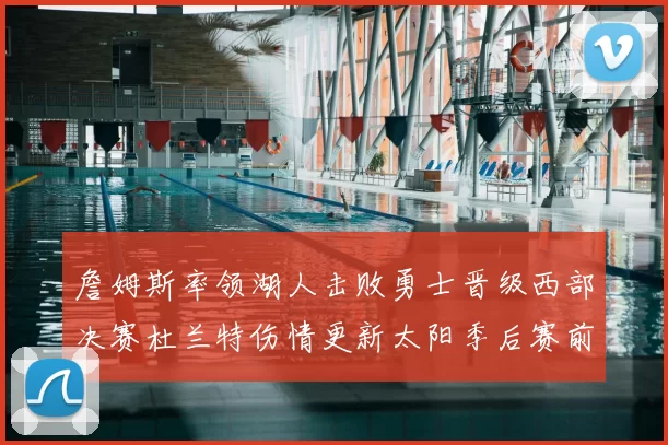 詹姆斯率领湖人击败勇士晋级西部决赛杜兰特伤情更新太阳季后赛前景受关注